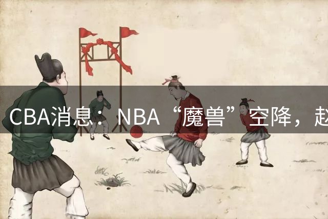 CBA消息：NBA“魔兽”空降，赵继伟最佳拍档到位，乌戈冲击四强！